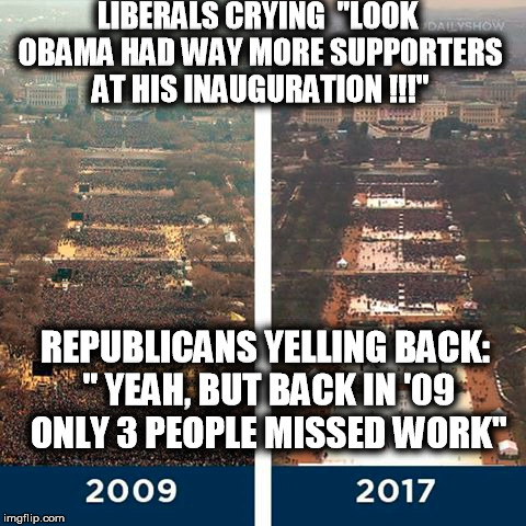 obama bye  | LIBERALS CRYING  "LOOK OBAMA HAD WAY MORE SUPPORTERS AT HIS INAUGURATION !!!"; REPUBLICANS YELLING BACK: " YEAH, BUT BACK IN '09 ONLY 3 PEOPLE MISSED WORK" | image tagged in obama trump drain the swamp | made w/ Imgflip meme maker