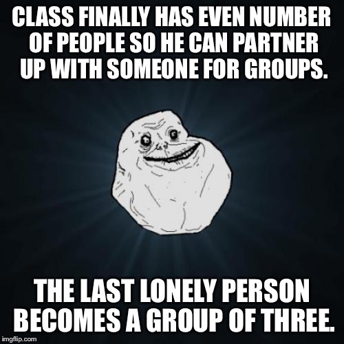 Sorry if I didn't word this correctly. | CLASS FINALLY HAS EVEN NUMBER OF PEOPLE SO HE CAN PARTNER UP WITH SOMEONE FOR GROUPS. THE LAST LONELY PERSON BECOMES A GROUP OF THREE. | image tagged in memes,forever alone | made w/ Imgflip meme maker