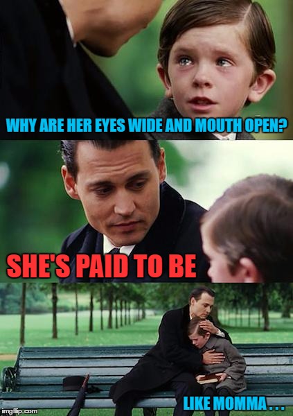 Finding Neverland Meme | WHY ARE HER EYES WIDE AND MOUTH OPEN? SHE'S PAID TO BE LIKE MOMMA . . . | image tagged in memes,finding neverland | made w/ Imgflip meme maker