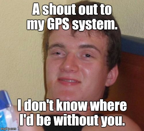 10 Guy Meme | A shout out to my GPS system. I don't know where I'd be without you. | image tagged in memes,10 guy | made w/ Imgflip meme maker