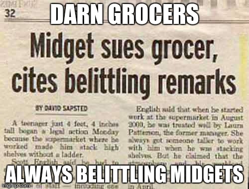 Oh wait... | DARN GROCERS; ALWAYS BELITTLING MIDGETS | image tagged in belittling midgets,newspapers,funny,grocers being sued | made w/ Imgflip meme maker