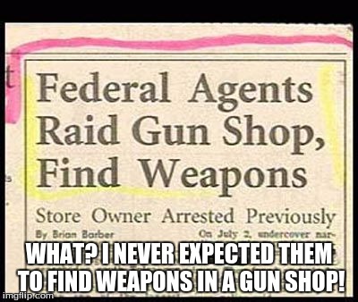 Seriously, woah | WHAT? I NEVER EXPECTED THEM TO FIND WEAPONS IN A GUN SHOP! | image tagged in gun shop,weapons,funny,newspaper headlines | made w/ Imgflip meme maker
