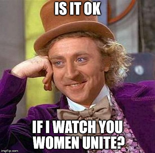 Creepy Condescending Wonka Meme | IS IT OK IF I WATCH YOU WOMEN UNITE? | image tagged in memes,creepy condescending wonka | made w/ Imgflip meme maker