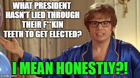 WHAT PRESIDENT HASN'T LIED THROUGH THEIR F**KIN TEETH TO GET ELECTED? I MEAN HONESTLY?! | made w/ Imgflip meme maker