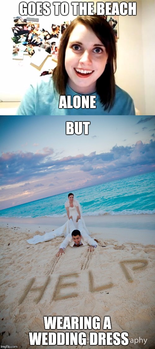 Here's the last one that I had prepared for the Beach Week That Never Was... | GOES TO THE BEACH; ALONE; BUT; WEARING A WEDDING DRESS | image tagged in memes,overly attached girlfriend,beach week,wedding,dress,help | made w/ Imgflip meme maker