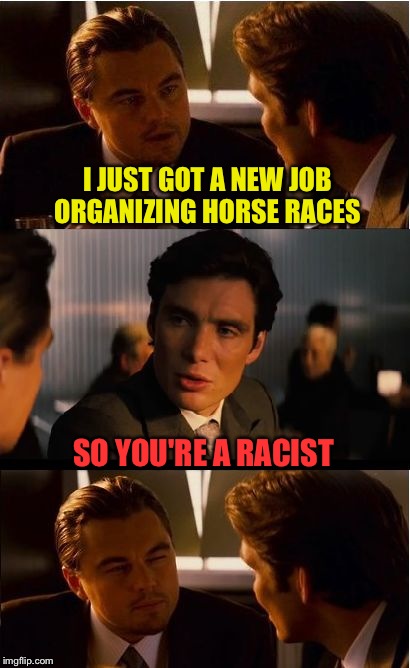 Inception Meme | I JUST GOT A NEW JOB ORGANIZING HORSE RACES; SO YOU'RE A RACIST | image tagged in memes,inception | made w/ Imgflip meme maker
