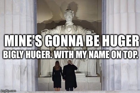 Trump's Monument Ponderings | MINE'S GONNA BE HUGER; BIGLY HUGER. WITH MY NAME ON TOP. | image tagged in donald trump,lincoln | made w/ Imgflip meme maker