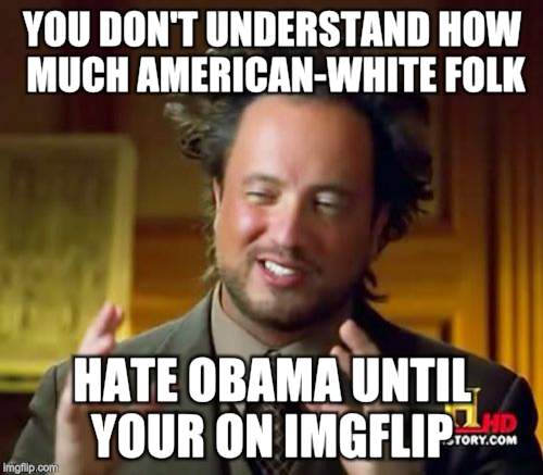 Ancient Aliens | YOU DON'T UNDERSTAND HOW MUCH AMERICAN-WHITE FOLK; HATE OBAMA UNTIL YOUR ON IMGFLIP | image tagged in memes,ancient aliens | made w/ Imgflip meme maker