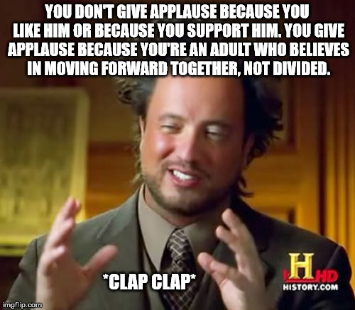 Ancient Aliens Meme | YOU DON'T GIVE APPLAUSE BECAUSE YOU LIKE HIM OR BECAUSE YOU SUPPORT HIM. YOU GIVE APPLAUSE BECAUSE YOU'RE AN ADULT WHO BELIEVES IN MOVING FO | image tagged in memes,ancient aliens | made w/ Imgflip meme maker