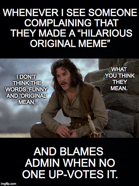 A Meme-Within-A-Meme | WHENEVER I SEE SOMEONE COMPLAINING THAT THEY MADE A “HILARIOUS ORIGINAL MEME”; I DON’T THINK THE WORDS ‘FUNNY’ AND ‘ORIGINAL’ MEAN, WHAT YOU THINK THEY MEAN. AND BLAMES ADMIN WHEN NO ONE UP-VOTES IT. | image tagged in funny,original | made w/ Imgflip meme maker