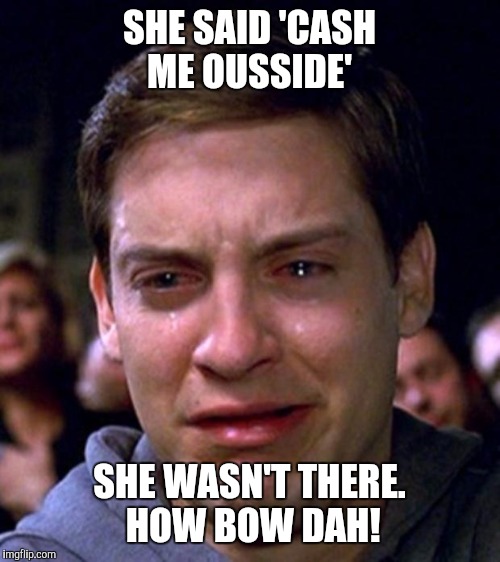 crying peter parker | SHE SAID 'CASH ME OUSSIDE'; SHE WASN'T THERE. HOW BOW DAH! | image tagged in crying peter parker | made w/ Imgflip meme maker