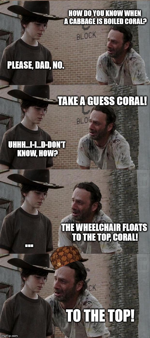 Rick and Carl Long Meme | HOW DO YOU KNOW WHEN A CABBAGE IS BOILED CORAL? PLEASE, DAD, NO. TAKE A GUESS CORAL! UHHH...I-I...D-DON'T KNOW, HOW? THE WHEELCHAIR FLOATS TO THE TOP, CORAL! ... TO THE TOP! | image tagged in memes,rick and carl long,scumbag | made w/ Imgflip meme maker