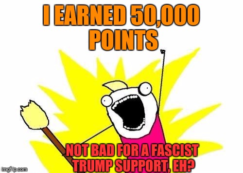 X All The Y | I EARNED 50,000 POINTS; NOT BAD FOR A FASCIST TRUMP SUPPORT, EH? | image tagged in memes,x all the y | made w/ Imgflip meme maker