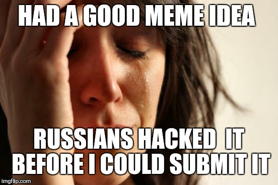 First World Problems Meme | HAD A GOOD MEME IDEA RUSSIANS HACKED  IT BEFORE I COULD SUBMIT IT | image tagged in memes,first world problems | made w/ Imgflip meme maker