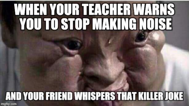 Swollen-face alien  | WHEN YOUR TEACHER WARNS YOU TO STOP MAKING NOISE; AND YOUR FRIEND WHISPERS THAT KILLER JOKE | image tagged in memes | made w/ Imgflip meme maker