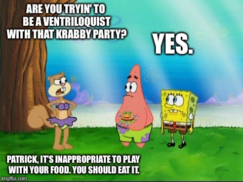 Ventriloquist Krabby Patty | ARE YOU TRYIN' TO BE A VENTRILOQUIST WITH THAT KRABBY PARTY? YES. PATRICK, IT'S INAPPROPRIATE TO PLAY WITH YOUR FOOD. YOU SHOULD EAT IT. | image tagged in sandy - food cannot talk,memes,spongebob squarepants,sandy cheeks,purple bikini,funny | made w/ Imgflip meme maker
