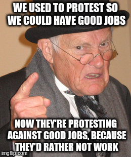 We used to protest so we could have good jobs | WE USED TO PROTEST SO WE COULD HAVE GOOD JOBS; NOW THEY'RE PROTESTING AGAINST GOOD JOBS, BECAUSE THEY'D RATHER NOT WORK | image tagged in memes,back in my day,trump,sjw | made w/ Imgflip meme maker