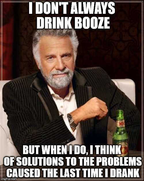 The Most Interesting Man In The World Meme | I DON'T ALWAYS DRINK BOOZE BUT WHEN I DO, I THINK OF SOLUTIONS TO THE PROBLEMS CAUSED THE LAST TIME I DRANK | image tagged in memes,the most interesting man in the world | made w/ Imgflip meme maker