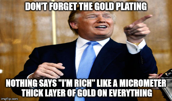 DON'T FORGET THE GOLD PLATING NOTHING SAYS "I'M RICH" LIKE A MICROMETER THICK LAYER OF GOLD ON EVERYTHING | made w/ Imgflip meme maker