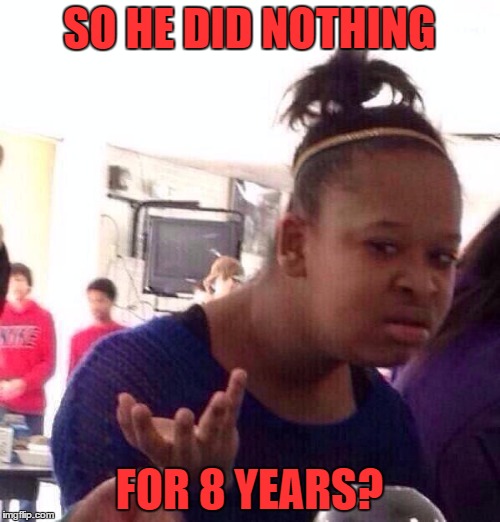Black Girl Wat Meme | SO HE DID NOTHING FOR 8 YEARS? | image tagged in memes,black girl wat | made w/ Imgflip meme maker