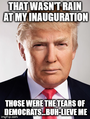 Donald Trump | THAT WASN'T RAIN AT MY INAUGURATION; THOSE WERE THE TEARS OF DEMOCRATS...BUH-LIEVE ME | image tagged in donald trump | made w/ Imgflip meme maker