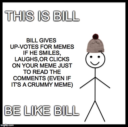 Be Like Bill | THIS IS BILL; BILL GIVES UP-VOTES FOR MEMES IF HE SMILES, LAUGHS,OR CLICKS ON YOUR MEME JUST TO READ THE COMMENTS (EVEN IF IT'S A CRUMMY MEME); BE LIKE BILL | image tagged in memes,be like bill,upvotes | made w/ Imgflip meme maker