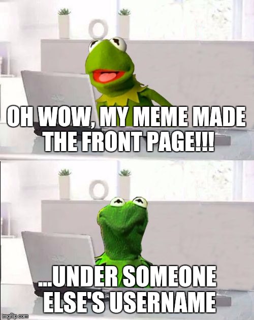 Hide The Pain Kermit | OH WOW, MY MEME MADE THE FRONT PAGE!!! ...UNDER SOMEONE ELSE'S USERNAME | image tagged in hide the pain kermit | made w/ Imgflip meme maker