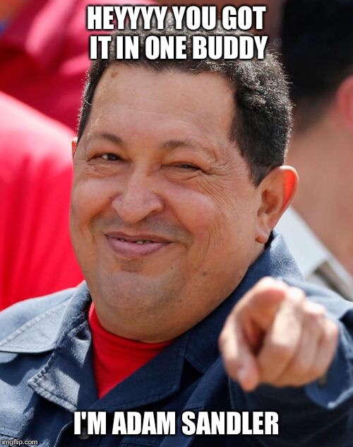 Chavez Meme | HEYYYY YOU GOT IT IN ONE BUDDY; I'M ADAM SANDLER | image tagged in memes,chavez | made w/ Imgflip meme maker