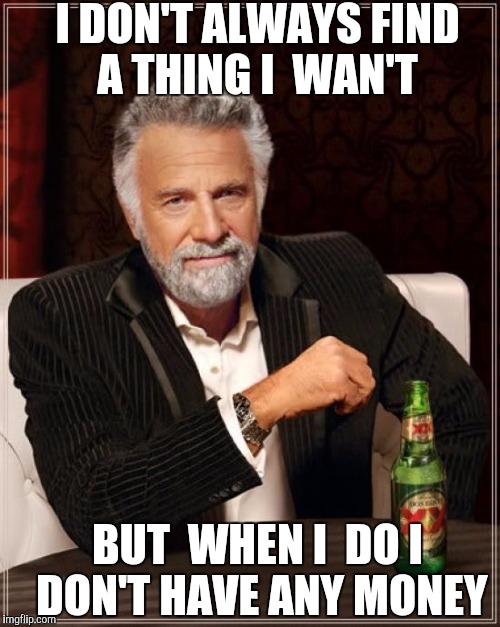 The Most Interesting Man In The World Meme | I DON'T ALWAYS FIND A THING I  WAN'T; BUT  WHEN I  DO I DON'T HAVE ANY MONEY | image tagged in memes,the most interesting man in the world | made w/ Imgflip meme maker