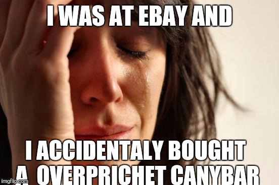 First World Problems Meme | I WAS AT EBAY AND; I ACCIDENTALY BOUGHT A  OVERPRICHET CANYBAR | image tagged in memes,first world problems | made w/ Imgflip meme maker