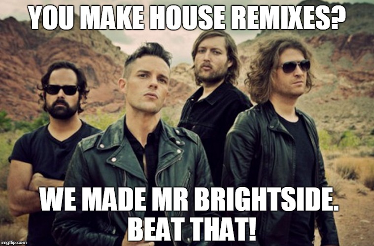 Killers meme | YOU MAKE HOUSE REMIXES? WE MADE MR BRIGHTSIDE. BEAT THAT! | image tagged in the killers,memes,funny memes,music | made w/ Imgflip meme maker