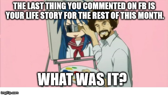 Funny | THE LAST THING YOU COMMENTED ON FB IS YOUR LIFE STORY FOR THE REST OF THIS MONTH. WHAT WAS IT? | image tagged in funny | made w/ Imgflip meme maker