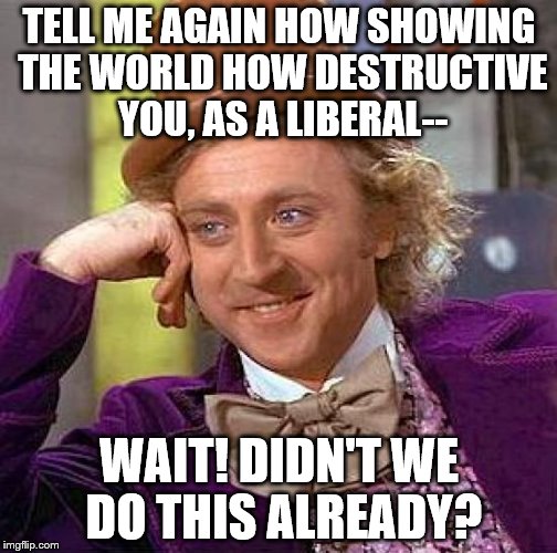 Creepy Condescending Wonka | TELL ME AGAIN HOW SHOWING THE WORLD HOW DESTRUCTIVE YOU, AS A LIBERAL--; WAIT! DIDN'T WE DO THIS ALREADY? | image tagged in memes,creepy condescending wonka | made w/ Imgflip meme maker