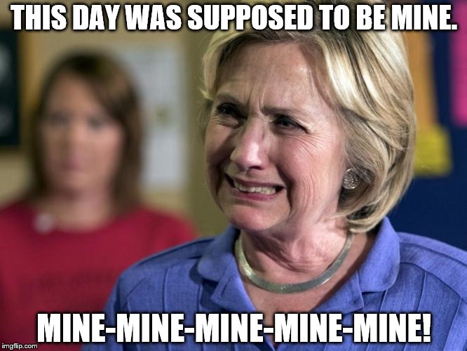 Hillary Crying | THIS DAY WAS SUPPOSED TO BE MINE. MINE-MINE-MINE-MINE-MINE! | image tagged in hillary crying | made w/ Imgflip meme maker