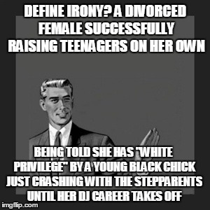 Kill Yourself Guy Meme | DEFINE IRONY? A DIVORCED FEMALE SUCCESSFULLY RAISING TEENAGERS ON HER OWN; BEING TOLD SHE HAS "WHITE PRIVILEGE" BY A YOUNG BLACK CHICK JUST CRASHING WITH THE STEPPARENTS UNTIL HER DJ CAREER TAKES OFF | image tagged in memes,kill yourself guy | made w/ Imgflip meme maker