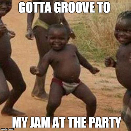 Third World Success Kid | GOTTA GROOVE TO; MY JAM AT THE PARTY | image tagged in memes,third world success kid | made w/ Imgflip meme maker