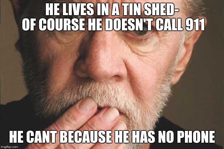 George Carlin | HE LIVES IN A TIN SHED- OF COURSE HE DOESN'T CALL 911 HE CANT BECAUSE HE HAS NO PHONE | image tagged in george carlin | made w/ Imgflip meme maker