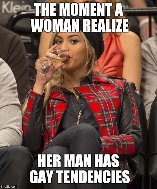 Beyonce Side Eye | THE MOMENT A WOMAN REALIZE; HER MAN HAS GAY TENDENCIES | image tagged in beyonce side eye | made w/ Imgflip meme maker