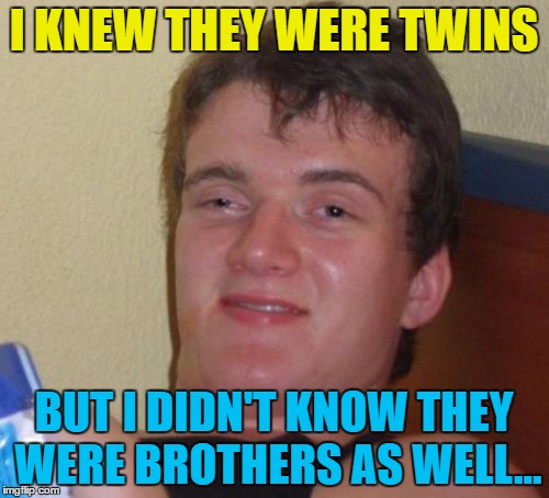 10 Guy Meme | I KNEW THEY WERE TWINS BUT I DIDN'T KNOW THEY WERE BROTHERS AS WELL... | image tagged in memes,10 guy | made w/ Imgflip meme maker