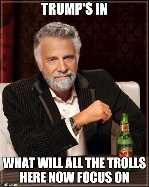 We will find out soon enough | TRUMP'S IN; WHAT WILL ALL THE TROLLS HERE NOW FOCUS ON | image tagged in memes,the most interesting man in the world | made w/ Imgflip meme maker