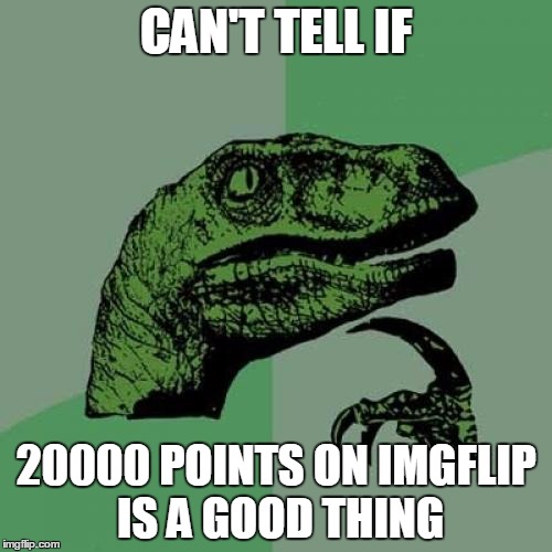 I got 20000 points today! | CAN'T TELL IF; 20000 POINTS ON IMGFLIP IS A GOOD THING | image tagged in memes,philosoraptor | made w/ Imgflip meme maker