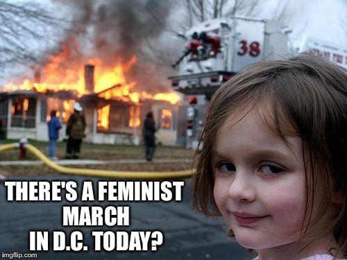 Disaster Girl | THERE'S A FEMINIST MARCH IN D.C. TODAY? | image tagged in memes,disaster girl | made w/ Imgflip meme maker