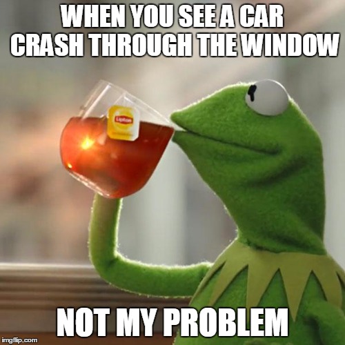 But That's None Of My Business | WHEN YOU SEE A CAR CRASH THROUGH THE WINDOW; NOT MY PROBLEM | image tagged in memes,but thats none of my business,kermit the frog | made w/ Imgflip meme maker