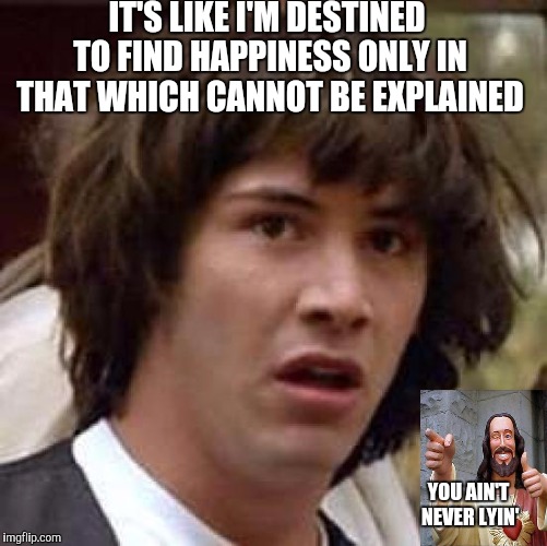 Conspiracy Keanu | IT'S LIKE I'M DESTINED TO FIND HAPPINESS ONLY IN THAT WHICH CANNOT BE EXPLAINED; YOU AIN'T NEVER LYIN' | image tagged in memes,conspiracy keanu | made w/ Imgflip meme maker
