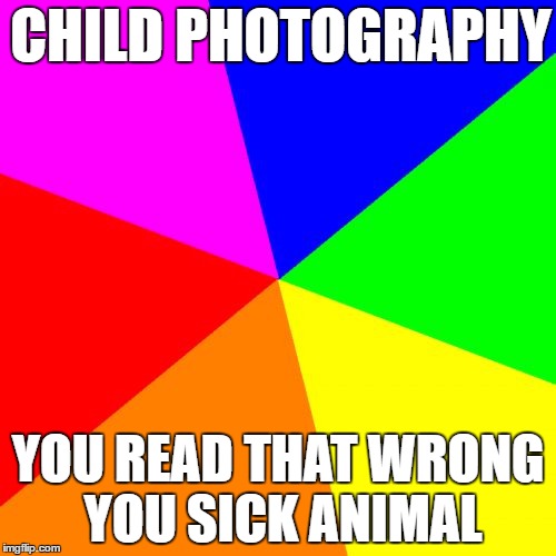 Blank Colored Background | CHILD PHOTOGRAPHY; YOU READ THAT WRONG YOU SICK ANIMAL | image tagged in memes,blank colored background | made w/ Imgflip meme maker