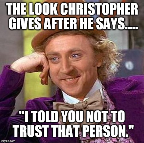 Creepy Condescending Wonka | THE LOOK CHRISTOPHER GIVES AFTER HE SAYS..... "I TOLD YOU NOT TO TRUST THAT PERSON." | image tagged in memes,creepy condescending wonka | made w/ Imgflip meme maker