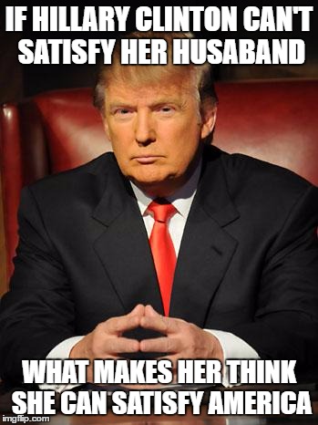 Serious Trump | IF HILLARY CLINTON CAN'T SATISFY HER HUSABAND; WHAT MAKES HER THINK SHE CAN SATISFY AMERICA | image tagged in serious trump | made w/ Imgflip meme maker