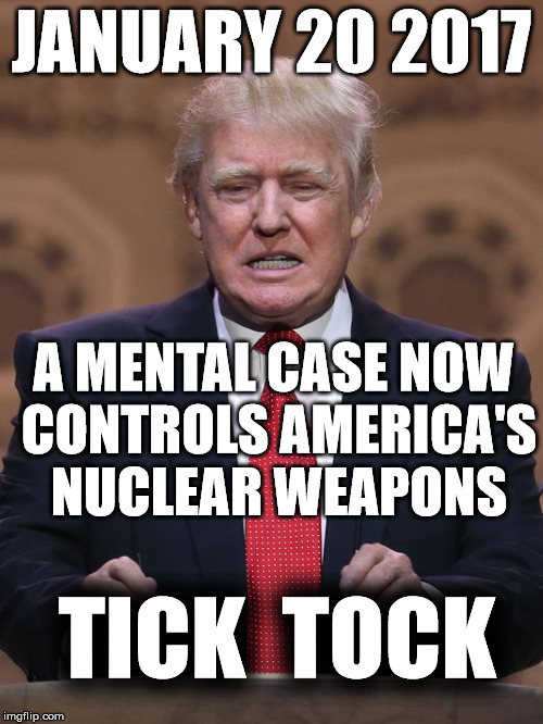 Donald Trump | JANUARY 20 2017; A MENTAL CASE NOW CONTROLS AMERICA'S NUCLEAR WEAPONS; TICK  TOCK | image tagged in donald trump | made w/ Imgflip meme maker