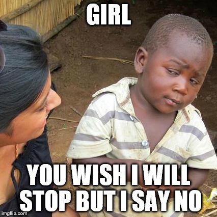Third World Skeptical Kid Meme | GIRL; YOU WISH I WILL STOP BUT I SAY NO | image tagged in memes,third world skeptical kid | made w/ Imgflip meme maker