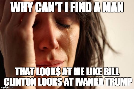 First World Problems Meme | WHY CAN'T I FIND A MAN; THAT LOOKS AT ME LIKE BILL CLINTON LOOKS AT IVANKA TRUMP | image tagged in memes,first world problems | made w/ Imgflip meme maker